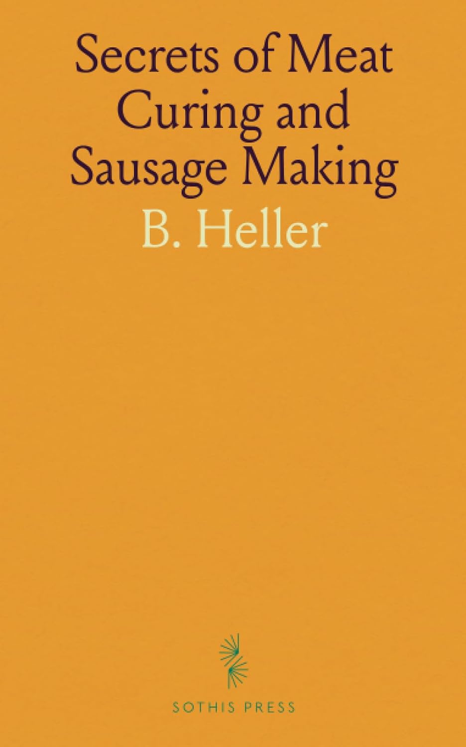 Secrets of Meat Curing and Sausage Making: Guide to Curing Hams, Bacon, Corned Beef, Making Sausage, and Food Laws Compliance