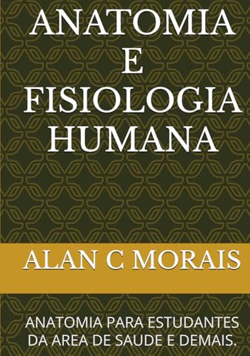 ANATOMIA E FISIOLOGIA HUMANA: ANATOMIA PARA ESTUDANTES DA AREA DE SAUDE E DEMAIS. (O Corpo Humano e suas peculiaridades.)