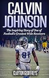 Calvin Johnson: The Inspiring Story of One of Football's Greatest Wide Receivers (Football Biography Books)