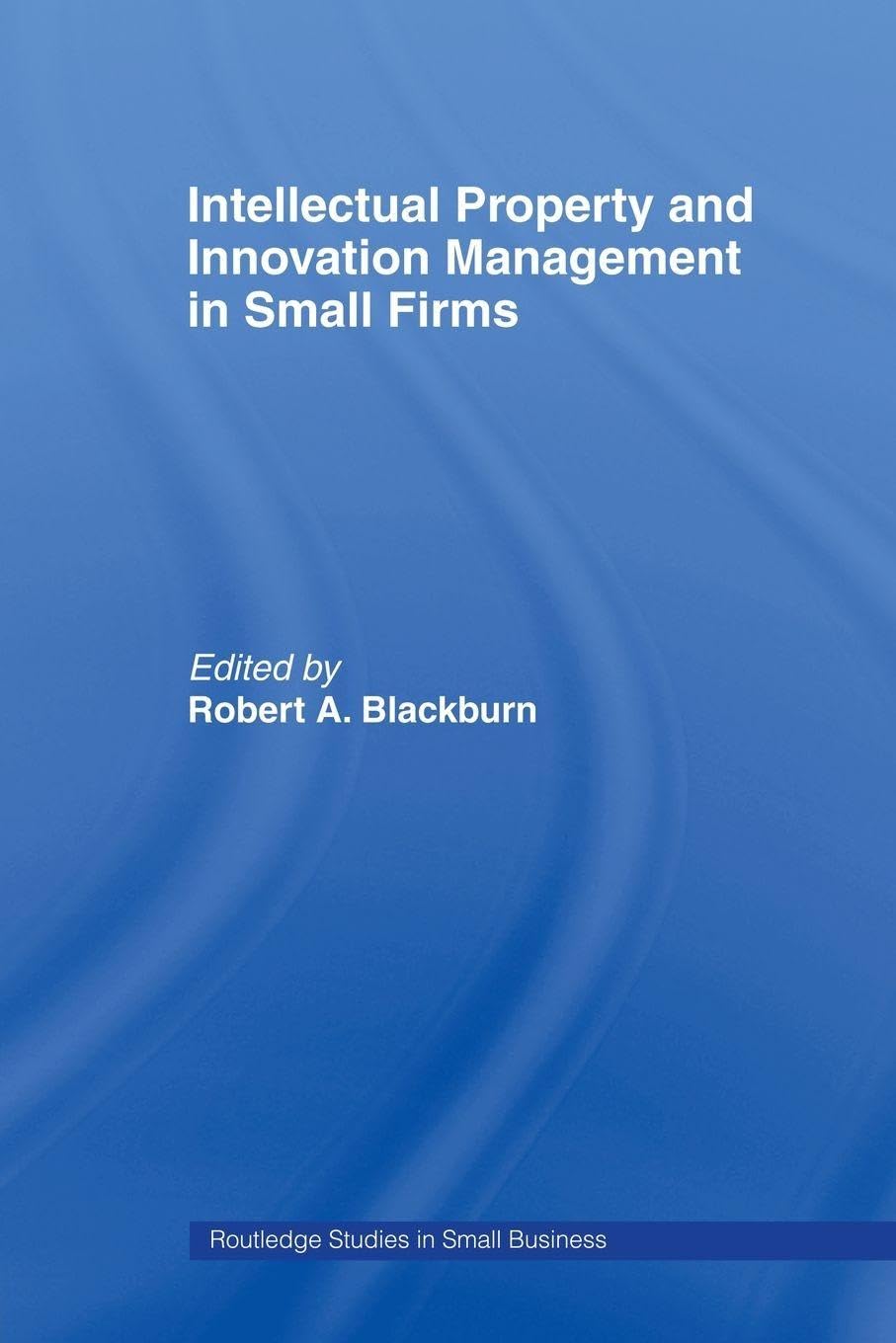 Intellectual Property and Innovation Management in Small Firms (Routledge Studies in Entrepreneurship and Small Business)