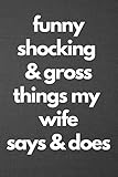 Funny Shocking & Gross Things My Wife Says & Does: Blank Lined Journal College Ruled