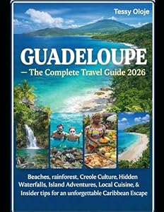 GUADELOUPE -The Complete Travel Guide 2026: Beaches, Rainforests, Creole Culture, Hidden Waterfalls, Island Adventures, Local Cuisine & Insider Tips for an Unforgettable Caribbean Escape