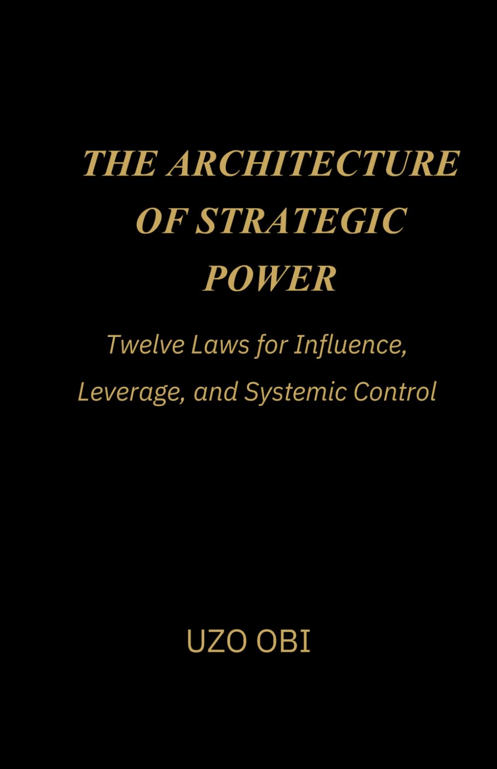 THE ARCHITECTURE OF STRATEGIC POWER: Twelve Laws for Influence, Leverage, and Systemic Control