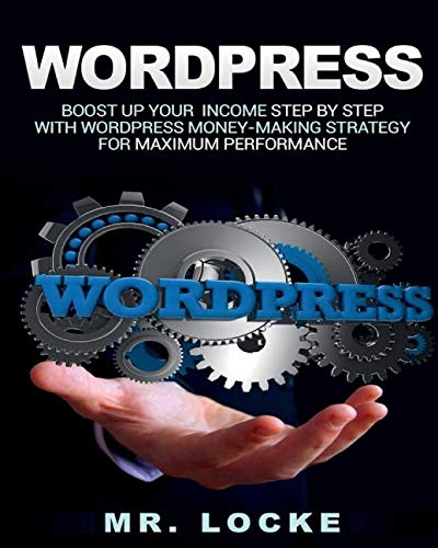 Wordpress: Boost Up Your Income Step by Step with Wordpress Money-Making Strategy for Maximum Performance: