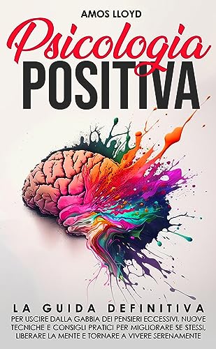 Psicologia Positiva: La Guida Definitiva per Uscire dalla Gabbia dei Pensieri Eccessivi. Nuove Tecniche e Consigli Pratici per Migliorare Se Stessi, Liberare la Mente e Tornare a Vivere Serenamente.