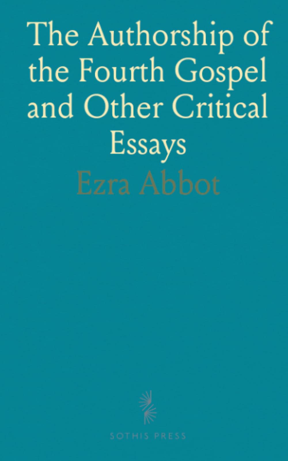 The Authorship of the Fourth Gospel and Other Critical Essays: Selected From the Published Papers of the Late Ezra Abbot