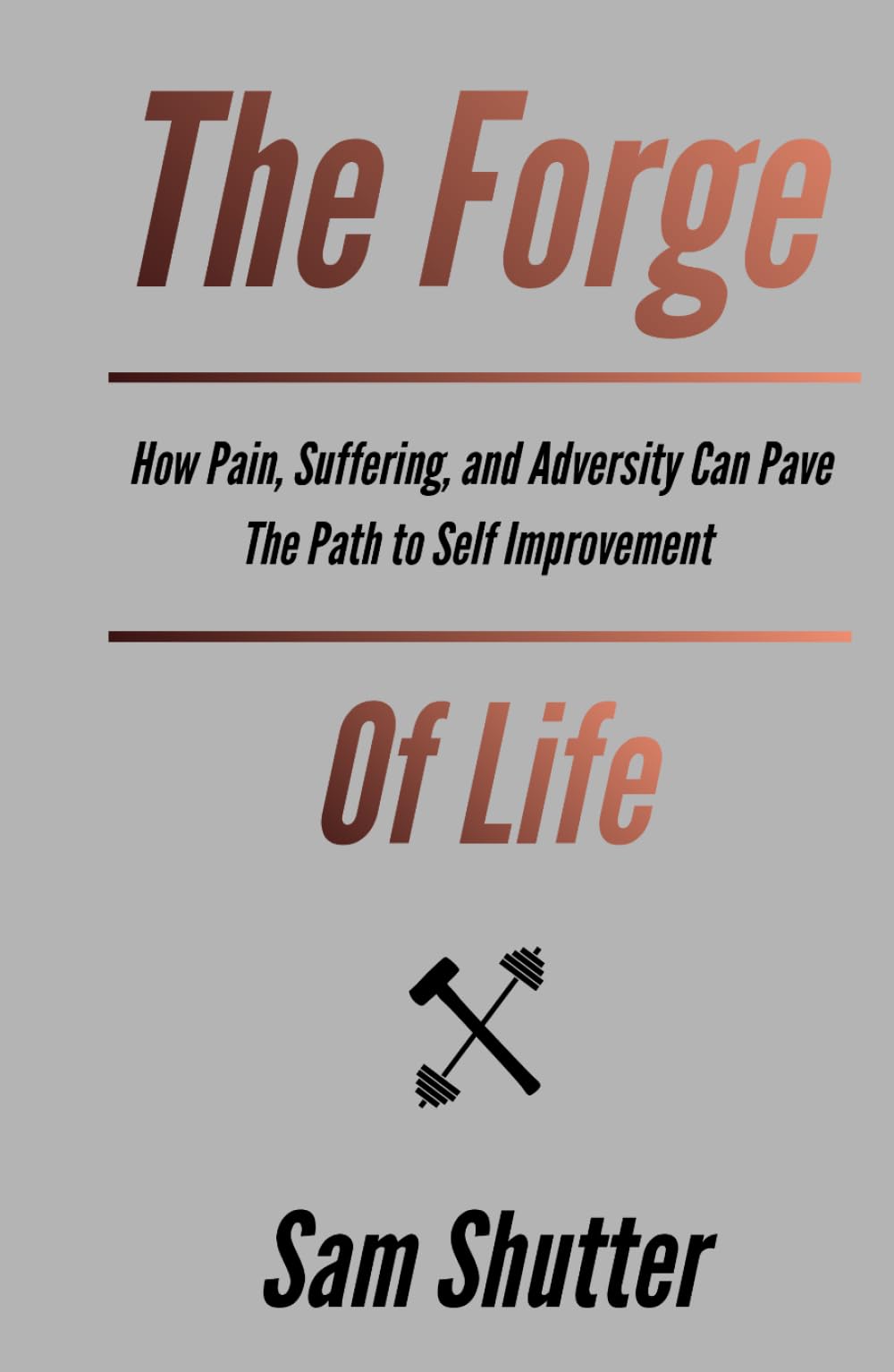 The Forge Of Life: How Pain, Suffering, and Adversity Can Pave The Path to Self Improvement