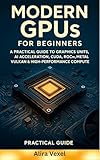 Modern GPUs for Beginners : A Practical Guide to Graphics Processing Units, AI Acceleration, CUDA, ROCm, Metal, Vulkan & High-Performance Compute