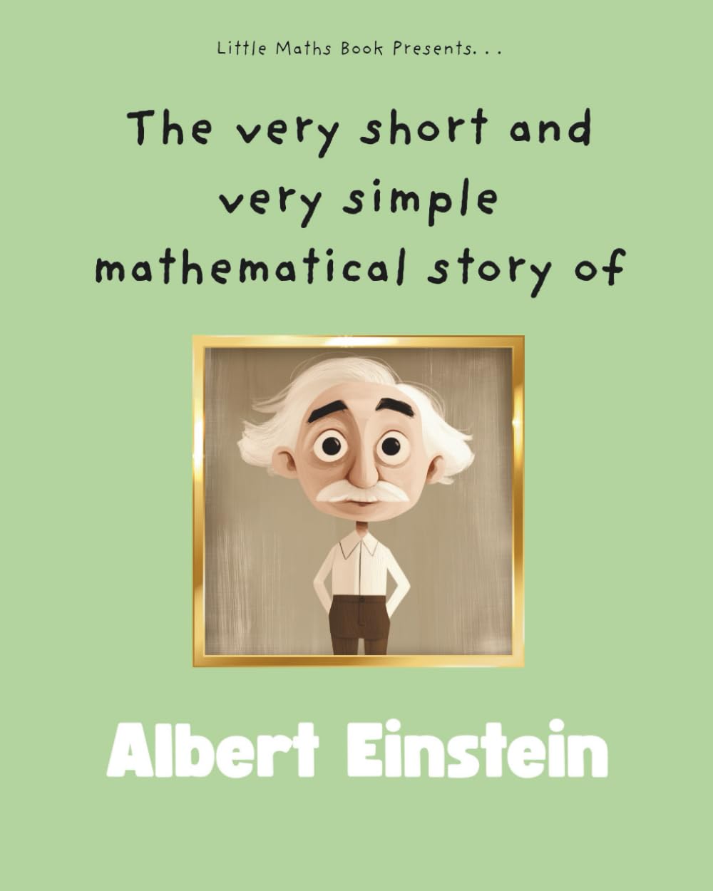 The very short and very simple mathematical story of Albert Einstein: An Illustrated Story of Curiosity and the Magic of Numbers