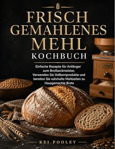 Frisch gemahlenes Mehl Kochbuch: Einfache Rezepte für Anfänger zum Brotbackmeister, Verwenden Sie Vollkornprodukte und bereiten Sie nahrhafte Mahlzeiten zu Hausgemachte Brote