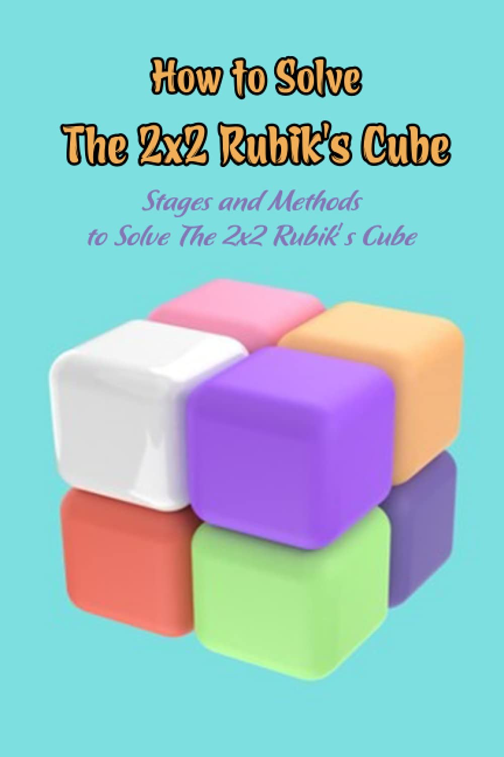 How to Solve The 2x2 Rubik’s Cube: Stages and Methods to Solve The 2x2 Rubik’s Cube: Kid’s Solution to Rubik’s Cube 2x2