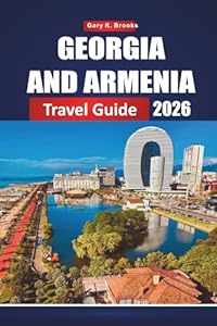 GEORGIA AND ARMENIA TRAVEL GUIDE 2026: Exploring the Caucasus Through Ancient Monasteries, Breathtaking Mountains, Vibrant Cities, and the Legendary Silk Road