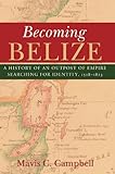 Becoming Belize: A History of an Outpost of Empire Searching for Identity, 1528-1823