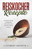 Reiskocher Rezepte: Kochbuch für die leckersten, einfachsten und ausgefallensten Gerichte