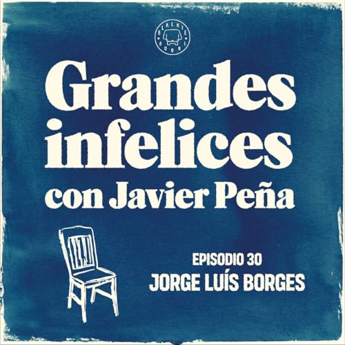 #30 JORGE LUIS BORGES | Grandes Infelices. Luces y sombras de grandes novelistas
