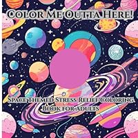 Color Me Outta Here!: Space Themed Stress Relief Coloring Book For Adults B0F671HYR1 Book Cover