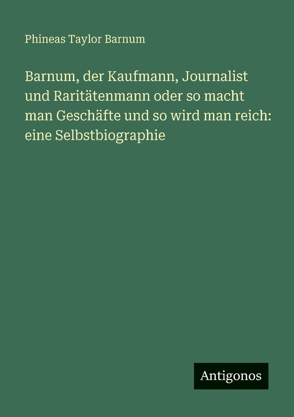 Barnum, der Kaufmann, Journalist und Raritätenmann oder so macht man Geschäfte und so wird man reich: eine Selbstbiographie