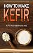 How To Make Kefir: The Complete Guide On How To Ferment and Make Your Own Kefir Milk: Enjoy This Probiotic Drink With Dairy-Free and Alternative Milk Options and Kefir Recipes