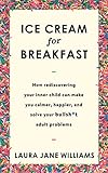 Ice Cream for Breakfast: How rediscovering your inner child can make you calmer, happier, and solve your bullsh*t adult problems