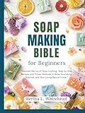 Soap making bible for beginners: “Discover the Joy of Soap Crafting: Step-by-Step Recipes and Proven Methods to Make Nourishing, Scented, and Skin-Loving Bars at Home.”