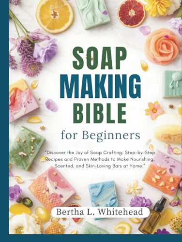 Soap making bible for beginners: “Discover the Joy of Soap Crafting: Step-by-Step Recipes and Proven Methods to Make Nourishing, Scented, and Skin-Loving Bars at Home.”