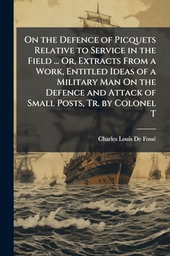 On the Defence of Picquets Relative to Service in the Field ... Or, Extracts From a Work, Entitled Ideas of a Military Man On the Defence and Attack of Small Posts, Tr. by Colonel T