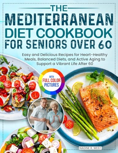 The Mediterranean Diet Cookbook for Seniors Over 60: Easy and Delicious Recipes for Heart-Healthy Meals, Balanced Diets, and Active Aging to Support a Vibrant Life After 60 Full Color Edition