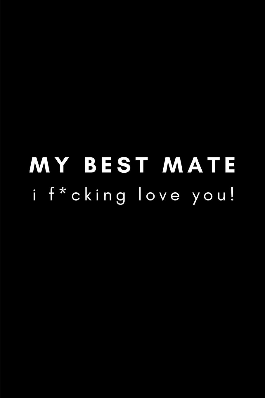 My Best Mate, I F*cking Love You!: Male Best Friends Blank Lined Journal Notebook