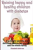 Raising happy and healthy children with diabetes: A guide for parents and delicious recipes for your child and the whole family
