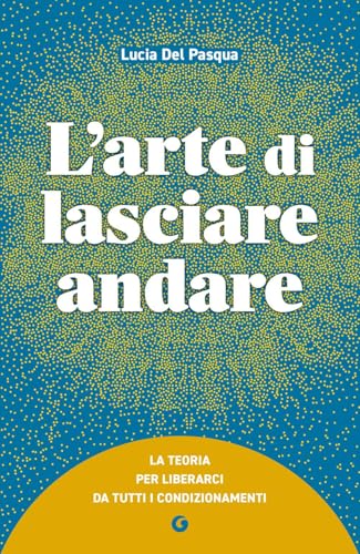 L'arte di lasciare andare: La teoria per liberarci da tutti i condizionamenti