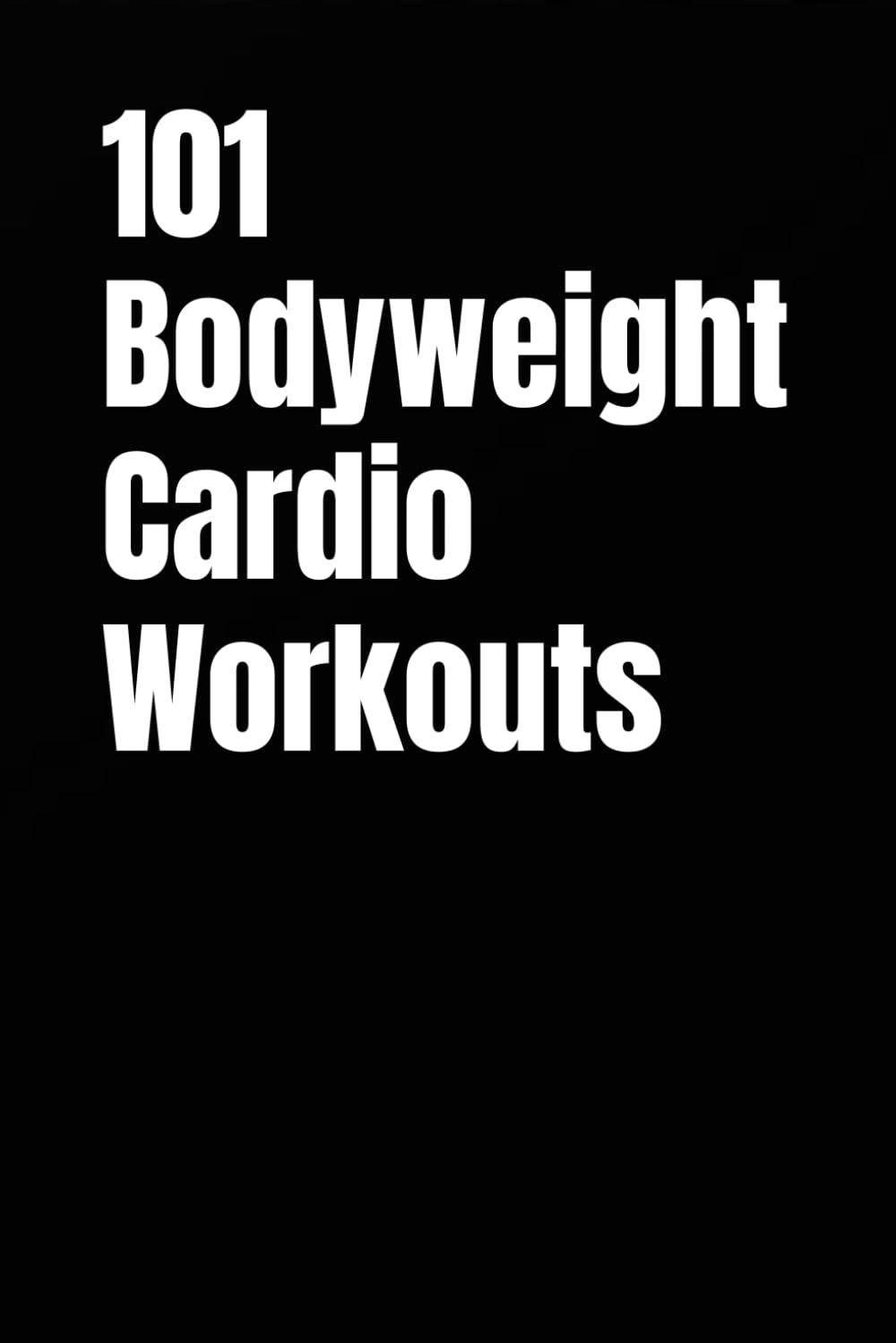 101 Bodyweight Cardio Workouts: Build Endurance, Burn Fat, and Boost Energy With No Equipment (The 101 Workout Series)