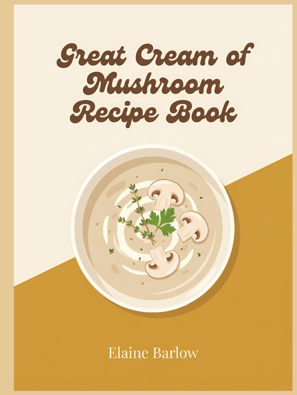 Great Cream of Mushroom Recipe Book: A Cream of Mushroom Cookbook with 291 Simple Dishes