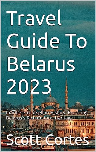 Travel Guide To Belarus 2023: Immerse Yourself in History: Exploring