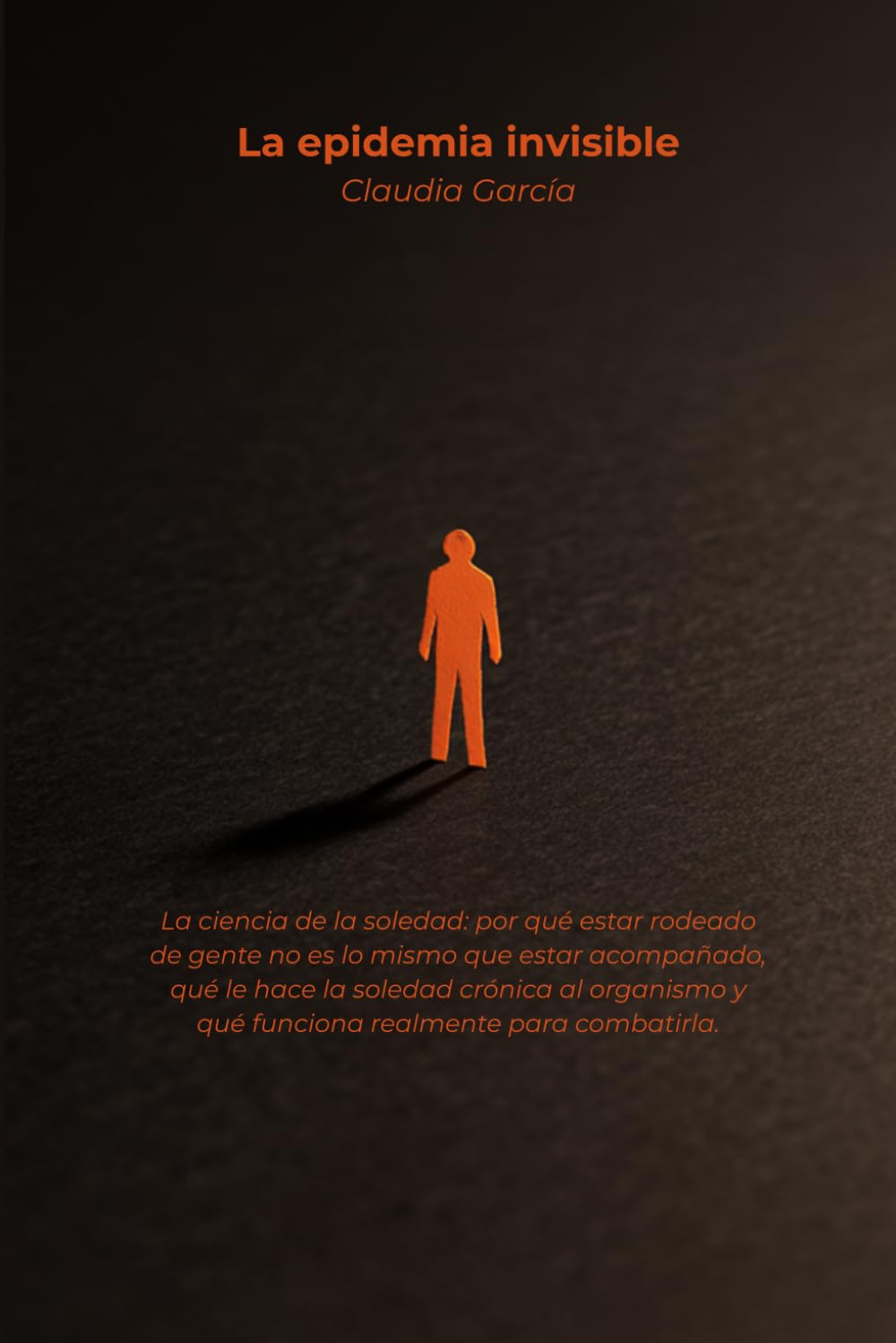 La epidemia invisible: La ciencia de la soledad: por qué estar rodeado de gente no es lo mismo que estar acompañado, qué le hace la soledad crónica al ... y qué funciona realmente para combatirla