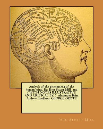 Analysis of the phenomena of the human mind. By: John Stuart Mill and ( WITH NOTES ILLUSTRATIVE AND CRITICAL BY. ) Alexander Bain, Andrew Findlater, GEORGE GROTE