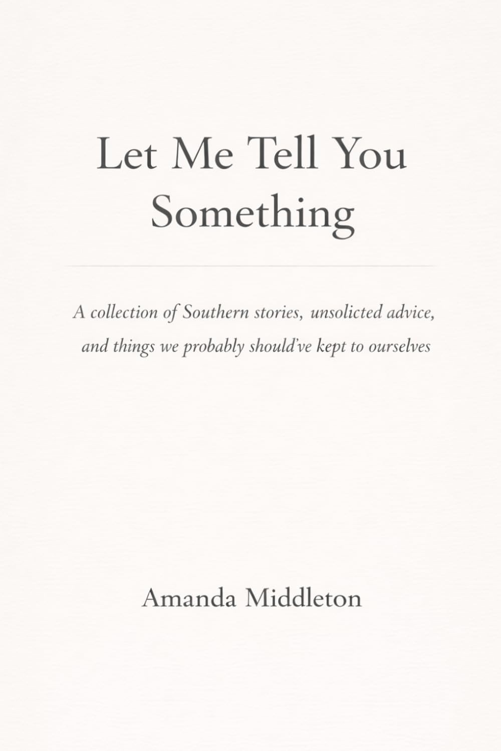 Let Me Tell You Something: A collection of Southern stories, unsolicited advice, and things we probably should’ve kept to ourselves