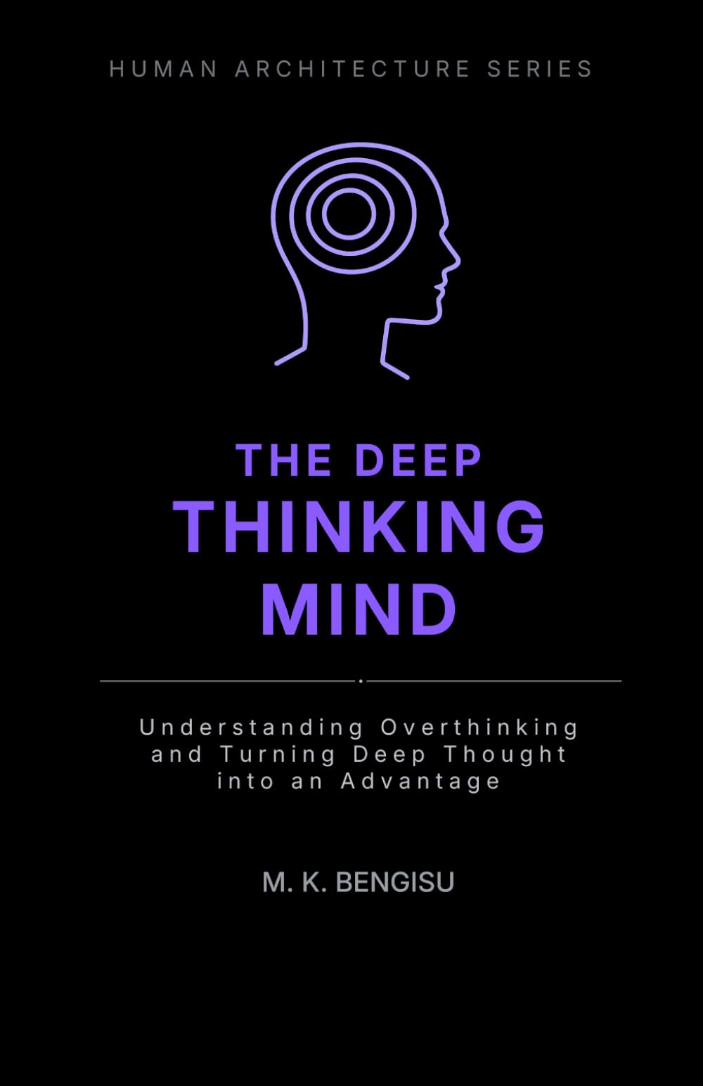 THE DEEP THINKING MIND: Understanding Overthinking and Turning Deep Thought into an Advantage (Human Architecture Series)