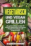  Vegetarisch und vegan Grillen: Die große Grillbibel mit über 80 leckeren vegetarischen und veganen Rezepten für Anfänger und Fortgeschrittene