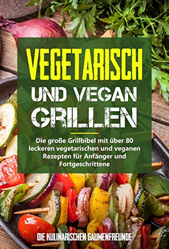 Vegetarisch und vegan Grillen: Die große Grillbibel mit über 80 leckeren vegetarischen und veganen R