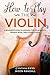 How to Play the Violin: A Beginners Guide to Learning the Violin Basics, Reading Music, and Playing Songs