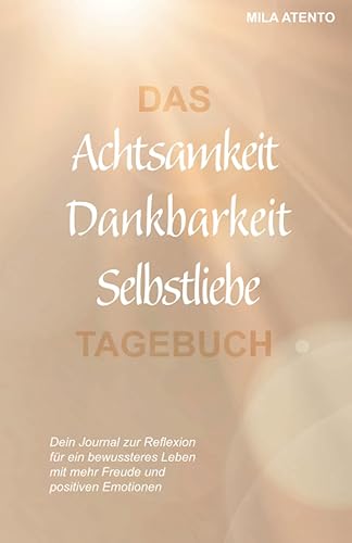 Das Achtsamkeit Dankbarkeit Selbstliebe Tagebuch: Dein Journal zur Reflexion für ein bewussteres Leben mit mehr Freude und positiven Emotionen