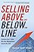 Selling Above and Below the Line: Convince the C-Suite. Win Over Management. Secure the Sale.