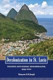 Decolonization in St. Lucia: Politics and Global Neoliberalism, 1945–2010 (Caribbean Studies Series)