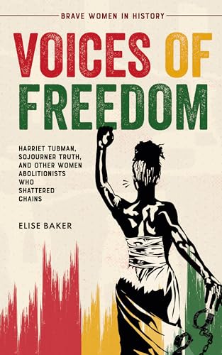 Voices of Freedom: Harriet Tubman, Sojourner Truth, and Other Women Abolitionists Who Shattered Chains (Brave Women in History Book 2)