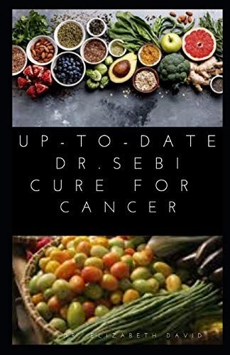 UP-TO-DATE DR. SEBI CURE FOR CANCER: Easy Guide On Using Dr. Sebi Alkaline Diet, Nutritional Guide, Food List and Herbs To Prevent and Get Rid Of Cancer