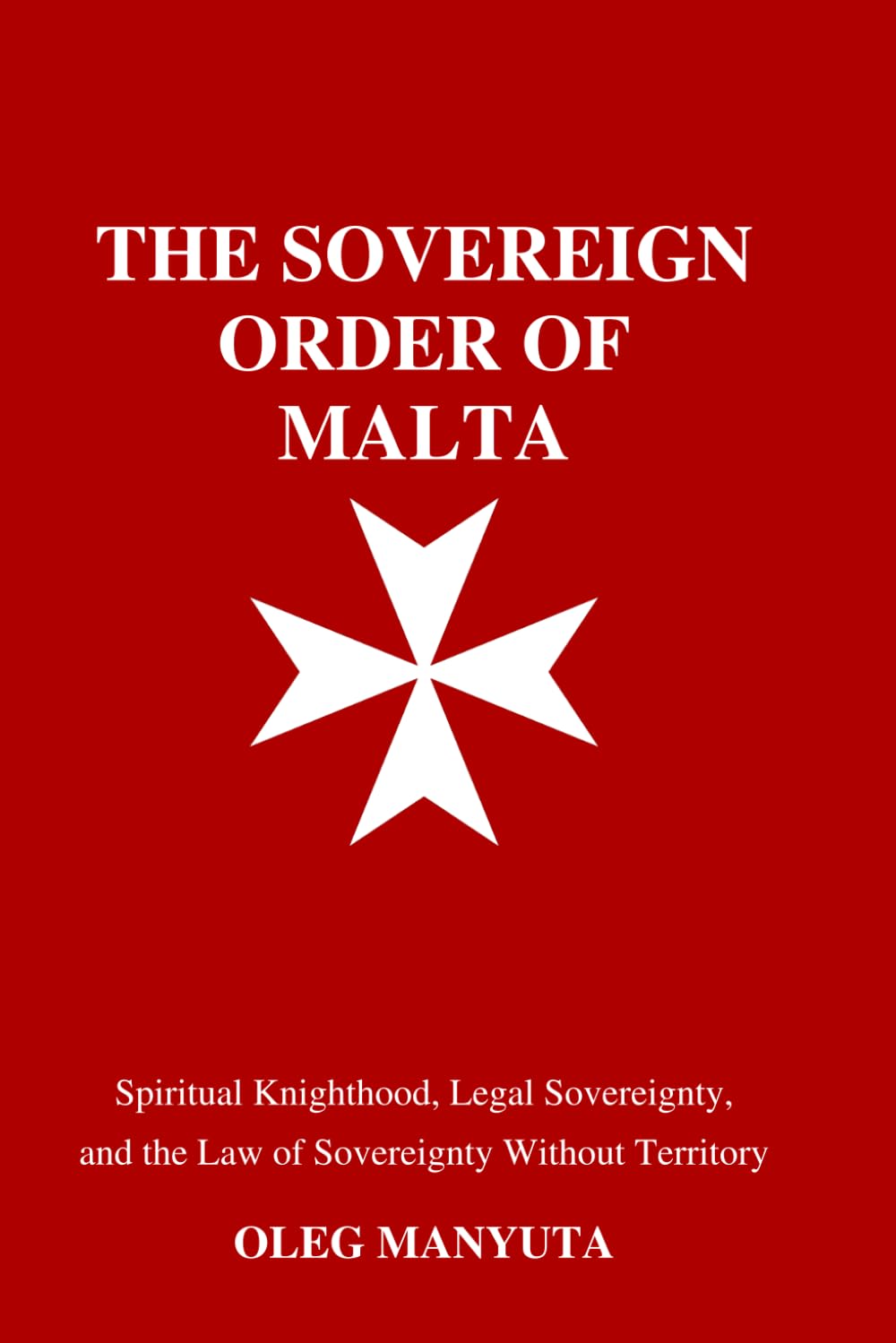 HE SOVEREIGN ORDER OF MALTA: Spiritual Knighthood and the Law of Sovereignty Without Territory: Historical, Legal, and Geopolitical Perspectives