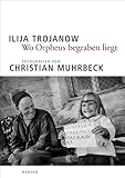 Wo Orpheus begraben liegt - Christian Muhrbeck, Ilija Trojanow 