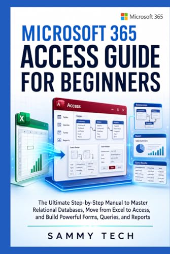 Microsoft 365 Access Guide For Beginners: The Ultimate Step-by-Step Manual to Master Relational Databases, Move from Excel to Access, and Build Powerful Forms, Queries, and Reports