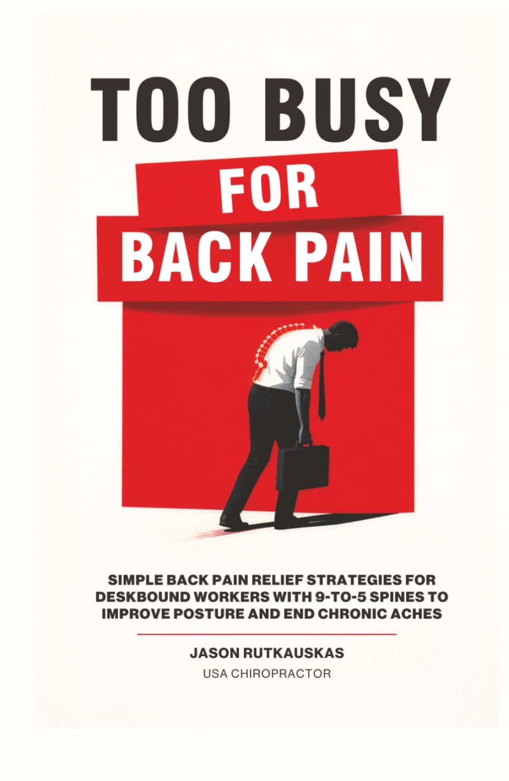 Too Busy For Back Pain: Simple Back Pain Relief Strategies for Deskbound Workers with 9-to-5 Spines to Improve Posture and End Chronic Aches