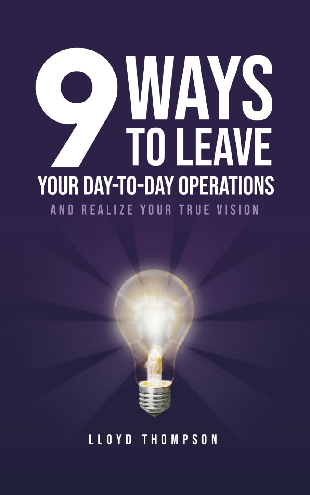 9 Ways to Leave Your Day-to-Day Operations: And Realize Your True Vision